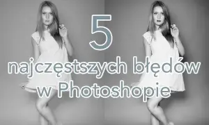Jak przerobić zdjęcie w Photoshopie i uniknąć najczęstszych błędów
